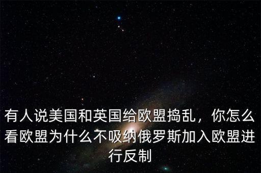 有人說美國和英國給歐盟搗亂，你怎么看歐盟為什么不吸納俄羅斯加入歐盟進(jìn)行反制