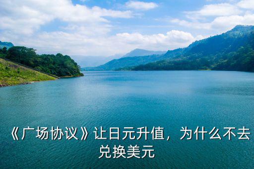 《廣場協(xié)議》讓日元升值，為什么不去兌換美元