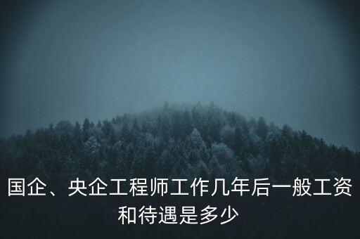 國企、央企工程師工作幾年后一般工資和待遇是多少