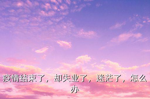 疫情結(jié)束了，卻失業(yè)了，迷茫了，怎么辦
