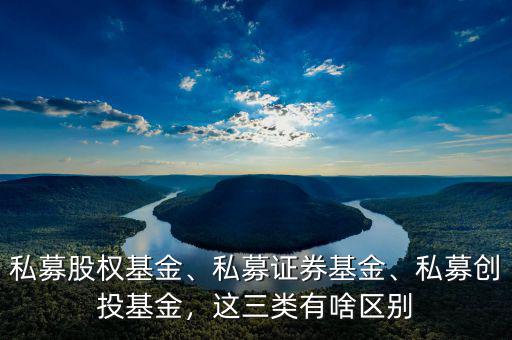 私募股權(quán)基金、私募證券基金、私募創(chuàng)投基金，這三類有啥區(qū)別