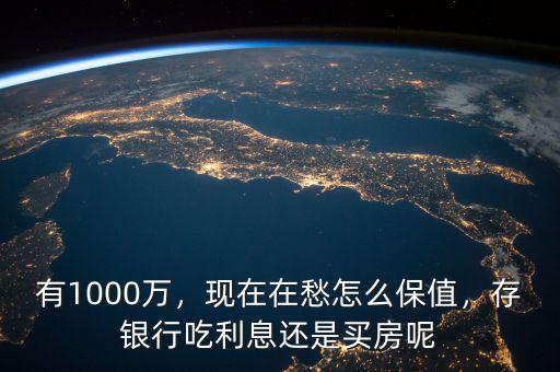 有1000萬(wàn)，現(xiàn)在在愁怎么保值，存銀行吃利息還是買(mǎi)房呢