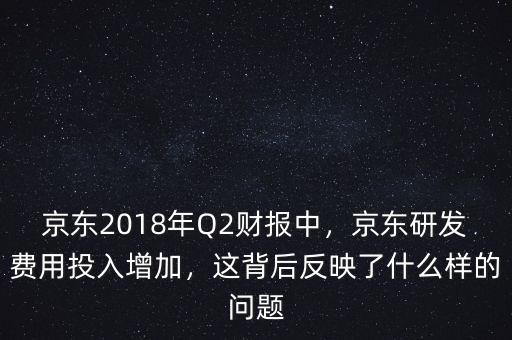 京東2018年Q2財(cái)報(bào)中，京東研發(fā)費(fèi)用投入增加，這背后反映了什么樣的問(wèn)題