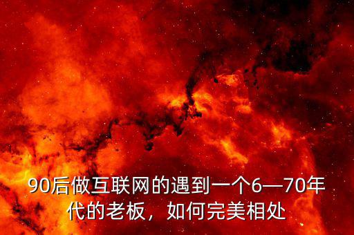 90后做互聯(lián)網(wǎng)的遇到一個6—70年代的老板，如何完美相處