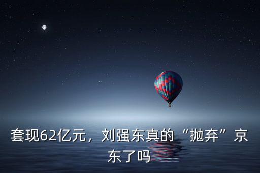 套現(xiàn)62億元，劉強(qiáng)東真的“拋棄”京東了嗎