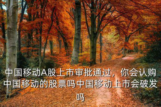 中國(guó)移動(dòng)A股上市審批通過，你會(huì)認(rèn)購(gòu)中國(guó)移動(dòng)的股票嗎中國(guó)移動(dòng)上市會(huì)破發(fā)嗎