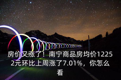 房價又漲了！南寧商品房均價12252元環(huán)比上周漲了7.01%，你怎么看