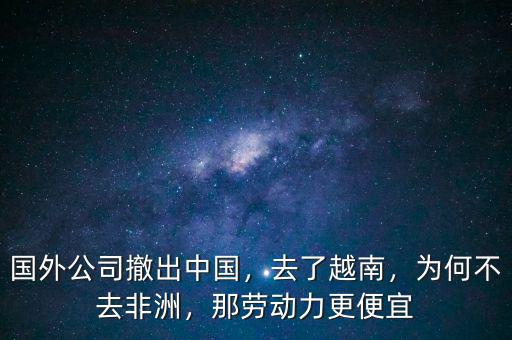 國(guó)外公司撤出中國(guó)，去了越南，為何不去非洲，那勞動(dòng)力更便宜