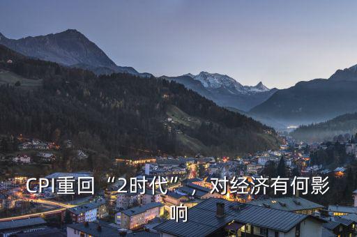 CPI重回“2時(shí)代”，對(duì)經(jīng)濟(jì)有何影響