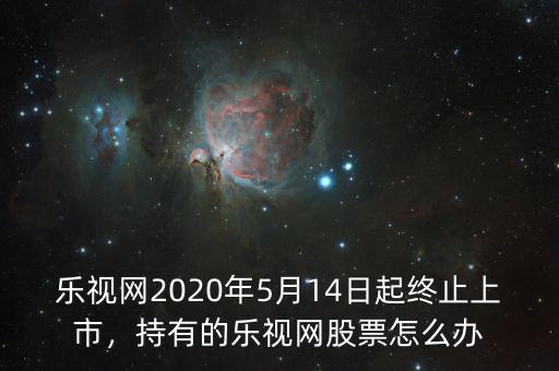 樂(lè)視網(wǎng)2020年5月14日起終止上市，持有的樂(lè)視網(wǎng)股票怎么辦
