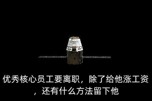 優(yōu)秀核心員工要離職，除了給他漲工資，還有什么方法留下他