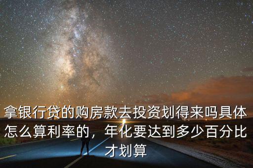 拿銀行貸的購房款去投資劃得來嗎具體怎么算利率的，年化要達(dá)到多少百分比才劃算