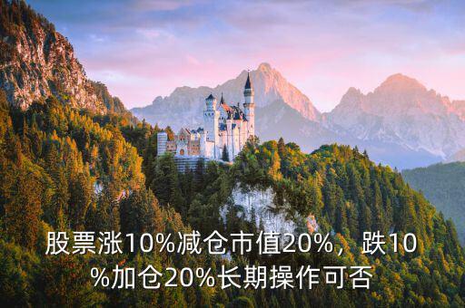 股票漲10%減倉市值20%，跌10%加倉20%長期操作可否