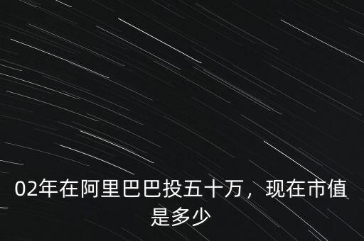 02年在阿里巴巴投五十萬，現(xiàn)在市值是多少