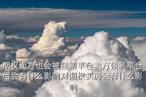 期權(quán)賣方也會(huì)被強(qiáng)制平倉賣方強(qiáng)制平倉后會(huì)有什么影響對期權(quán)買房會(huì)有什么影響