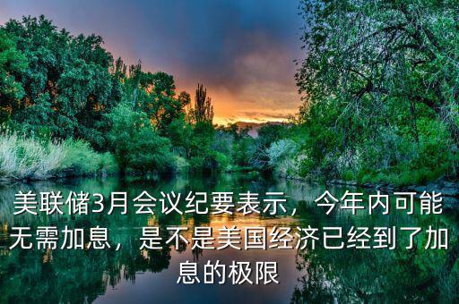 美聯(lián)儲3月會議紀要表示，今年內(nèi)可能無需加息，是不是美國經(jīng)濟已經(jīng)到了加息的極限