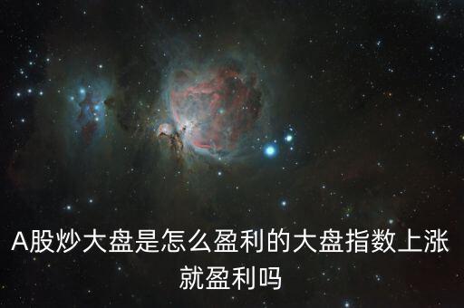 大盤(pán)指數(shù)怎么來(lái)的,大盤(pán)指數(shù)上漲就盈利嗎