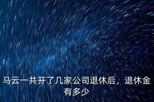 馬云一共開(kāi)了幾家公司退休后，退休金有多少