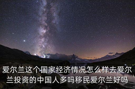 愛爾蘭這個(gè)國家經(jīng)濟(jì)情況怎么樣去愛爾蘭投資的中國人多嗎移民愛爾蘭好嗎