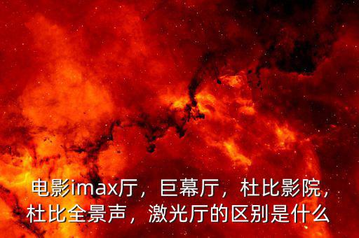 電影imax廳，巨幕廳，杜比影院，杜比全景聲，激光廳的區(qū)別是什么