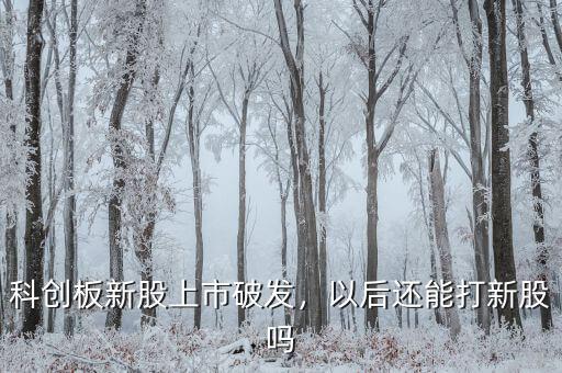 科創(chuàng)板新股上市破發(fā)，以后還能打新股嗎