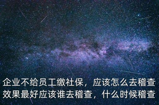 企業(yè)不給員工繳社保，應(yīng)該怎么去稽查效果最好應(yīng)該誰(shuí)去稽查，什么時(shí)候稽查
