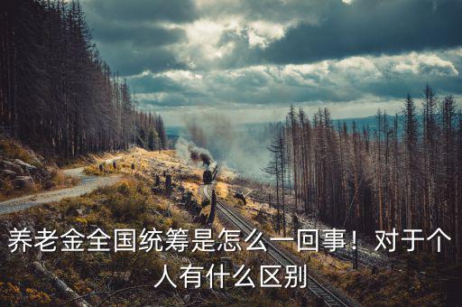 養(yǎng)老金全國統(tǒng)籌是怎么一回事！對于個人有什么區(qū)別