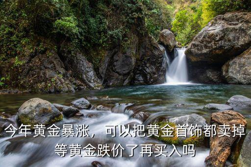 今年黃金暴漲，可以把黃金首飾都賣掉等黃金跌價了再買入嗎
