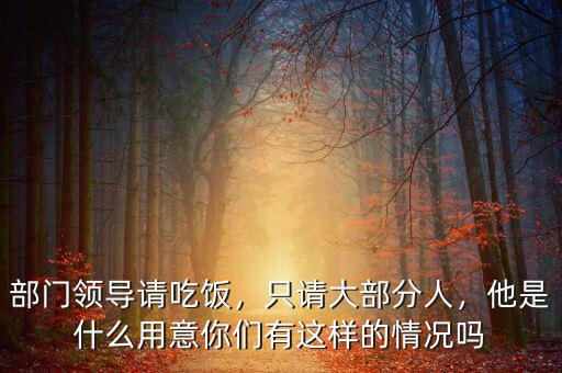 部門領(lǐng)導(dǎo)請吃飯，只請大部分人，他是什么用意你們有這樣的情況嗎