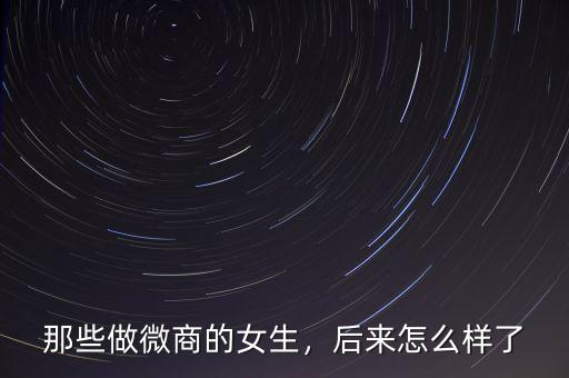 那些做微商的女生，后來怎么樣了