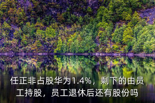 任正非占股華為1.4%，剩下的由員工持股，員工退休后還有股份嗎