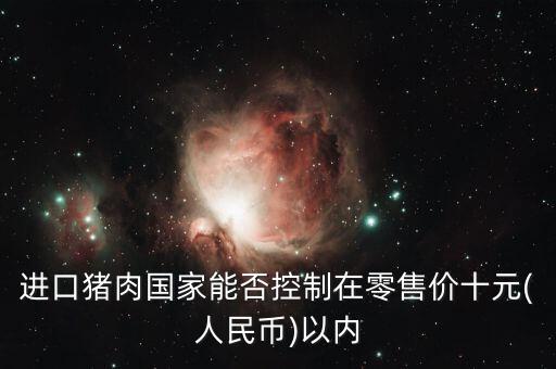 進(jìn)口豬肉國(guó)家能否控制在零售價(jià)十元(人民幣)以?xún)?nèi)