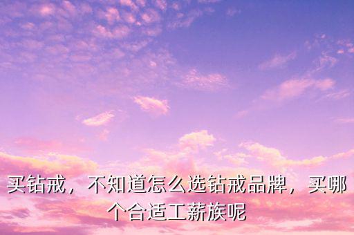 我怎么購(gòu)買(mǎi)購(gòu)買(mǎi)明牌鉆戒怎么樣,不知道怎么選鉆戒品牌