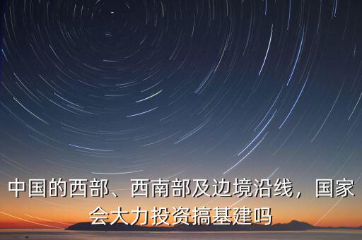 中國的西部、西南部及邊境沿線，國家會大力投資搞基建嗎