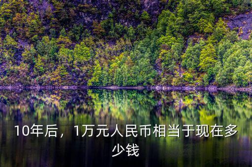 10年后，1萬元人民幣相當(dāng)于現(xiàn)在多少錢