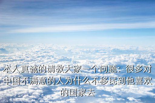 本人真誠的請教大家一個問題：很多對中國不滿意的人為什么不移民到他喜歡的國家去