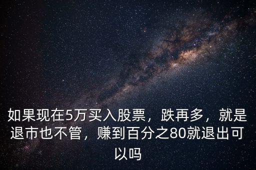 如果現(xiàn)在5萬買入股票，跌再多，就是退市也不管，賺到百分之80就退出可以嗎