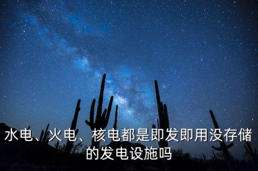 水電、火電、核電都是即發(fā)即用沒存儲的發(fā)電設(shè)施嗎
