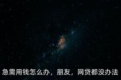 急需用錢怎么辦，朋友，網(wǎng)貸都沒辦法