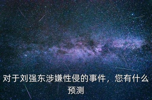 對于劉強(qiáng)東涉嫌性侵的事件，您有什么預(yù)測
