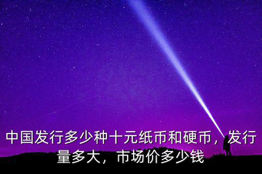 中國(guó)發(fā)行多少種十元紙幣和硬幣，發(fā)行量多大，市場(chǎng)價(jià)多少錢(qián)