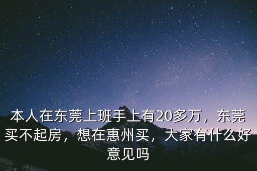 本人在東莞上班手上有20多萬，東莞買不起房，想在惠州買，大家有什么好意見嗎