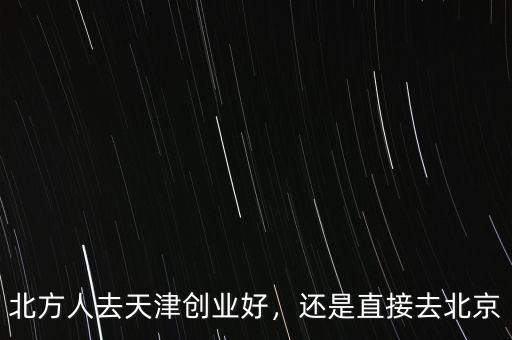 北方人去天津創(chuàng)業(yè)好，還是直接去北京