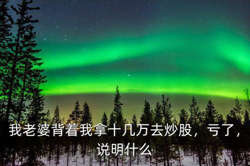 我老婆背著我拿十幾萬去炒股，虧了，說明什么