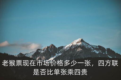 老猴票現(xiàn)在市場(chǎng)價(jià)格多少一張，四方聯(lián)是否比單張乘四貴