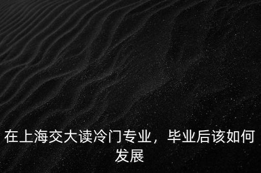 在上海交大讀冷門專業(yè)，畢業(yè)后該如何發(fā)展