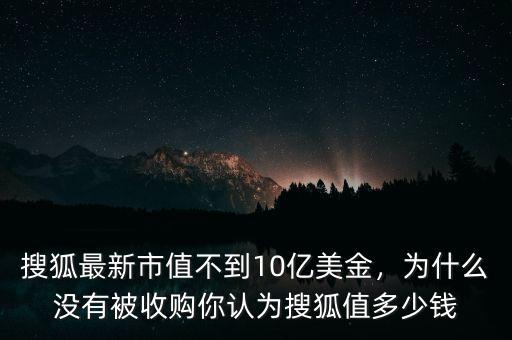 搜狐最新市值不到10億美金，為什么沒有被收購你認(rèn)為搜狐值多少錢