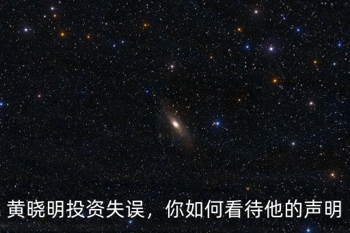 黃曉明投資失誤，你如何看待他的聲明