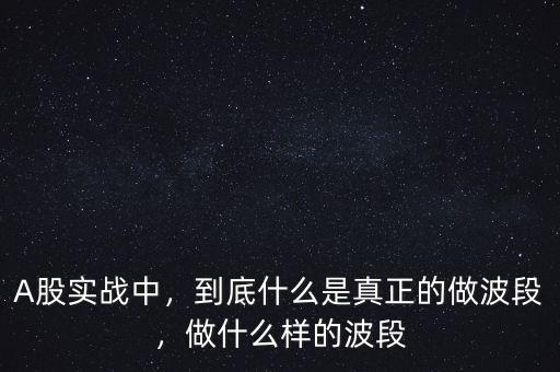 A股實(shí)戰(zhàn)中，到底什么是真正的做波段，做什么樣的波段
