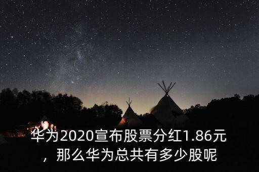 華為2020宣布股票分紅1.86元，那么華為總共有多少股呢